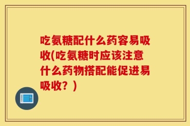 吃氨糖配什么药容易吸收(吃氨糖时应该注意什么药物搭配能促进易吸收？)