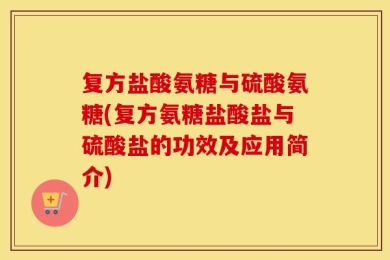复方盐酸氨糖与硫酸氨糖(复方氨糖盐酸盐与硫酸盐的功效及应用简介)