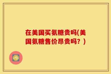 在美国买氨糖贵吗(美国氨糖售价昂贵吗？)