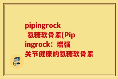 pipingrock 氨糖软骨素(Pipingrock：增强关节健康的氨糖软骨素