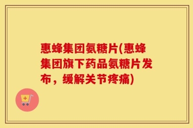 惠蜂集团氨糖片(惠蜂集团旗下药品氨糖片发布，缓解关节疼痛)