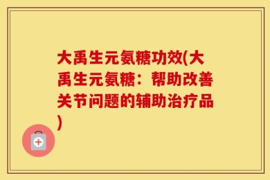 大禹生元氨糖功效(大禹生元氨糖：帮助改善关节问题的辅助治疗品)