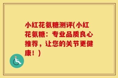 小红花氨糖测评(小红花氨糖：专业品质良心推荐，让您的关节更健康！)