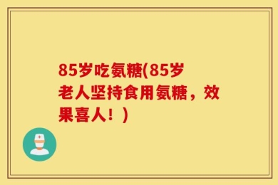 85岁吃氨糖(85岁老人坚持食用氨糖，效果喜人！)