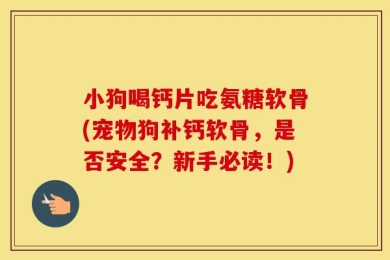 小狗喝钙片吃氨糖软骨(宠物狗补钙软骨，是否安全？新手必读！)