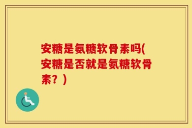 安糖是氨糖软骨素吗(安糖是否就是氨糖软骨素？)