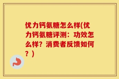 优力钙氨糖怎么样(优力钙氨糖评测：功效怎么样？消费者反馈如何？)