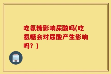 吃氨糖影响尿酸吗(吃氨糖会对尿酸产生影响吗？)