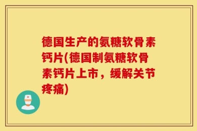 德国生产的氨糖软骨素钙片(德国制氨糖软骨素钙片上市，缓解关节疼痛)