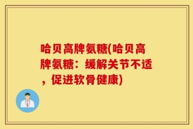 哈贝高牌氨糖(哈贝高牌氨糖：缓解关节不适，促进软骨健康)