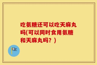吃氨糖还可以吃天麻丸吗(可以同时食用氨糖和天麻丸吗？)