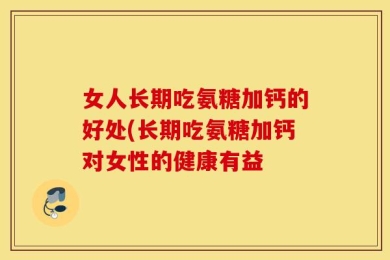 女人长期吃氨糖加钙的好处(长期吃氨糖加钙对女性的健康有益