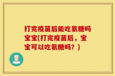 打完疫苗后能吃氨糖吗宝宝(打完疫苗后，宝宝可以吃氨糖吗？)