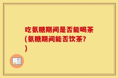 吃氨糖期间是否能喝茶(氨糖期间能否饮茶？)
