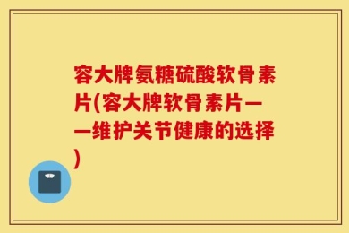 容大牌氨糖硫酸软骨素片(容大牌软骨素片——维护关节健康的选择)