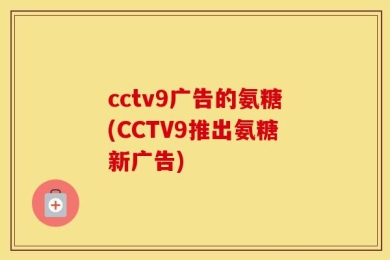 cctv9广告的氨糖(CCTV9推出氨糖新广告)