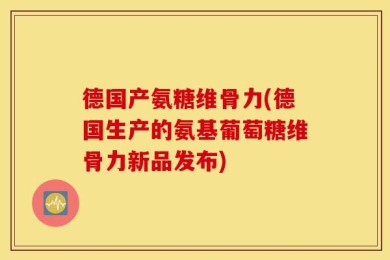 德国产氨糖维骨力(德国生产的氨基葡萄糖维骨力新品发布)