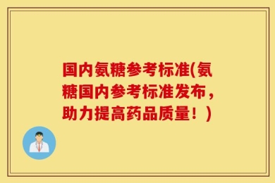 国内氨糖参考标准(氨糖国内参考标准发布，助力提高药品质量！)