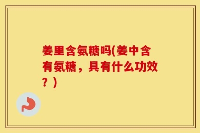 姜里含氨糖吗(姜中含有氨糖，具有什么功效？)