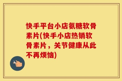 快手平台小店氨糖软骨素片(快手小店热销软骨素片，关节健康从此不再烦恼)