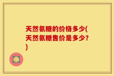 天然氨糖的价格多少(天然氨糖售价是多少？)