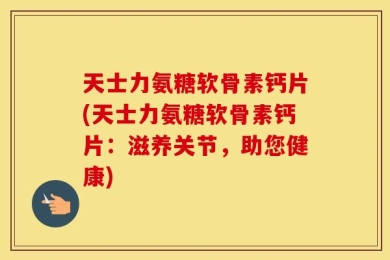 天士力氨糖软骨素钙片(天士力氨糖软骨素钙片：滋养关节，助您健康)
