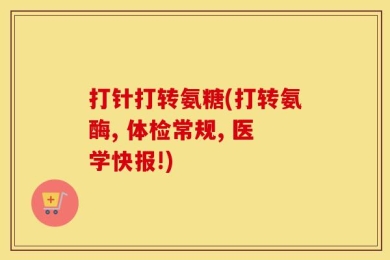 打针打转氨糖(打转氨酶, 体检常规, 医学快报!)