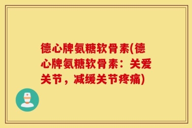 德心牌氨糖软骨素(德心牌氨糖软骨素：关爱关节，减缓关节疼痛)