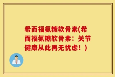 希而福氨糖软骨素(希而福氨糖软骨素：关节健康从此再无忧虑！)