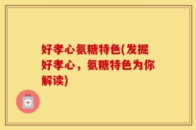 好孝心氨糖特色(发掘好孝心，氨糖特色为你解读)