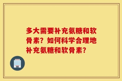 多大需要补充氨糖和软骨素？如何科学合理地补充氨糖和软骨素？
