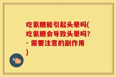 吃氨糖能引起头晕吗(吃氨糖会导致头晕吗？- 需要注意的副作用)