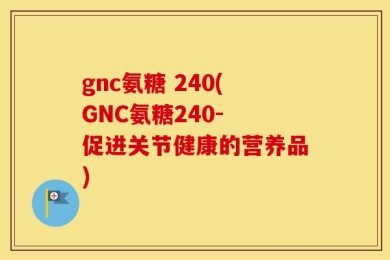 gnc氨糖 240(GNC氨糖240- 促进关节健康的营养品)