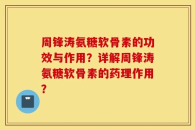 周锋涛氨糖软骨素的功效与作用？详解周锋涛氨糖软骨素的药理作用？