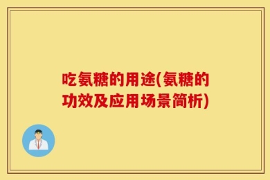 吃氨糖的用途(氨糖的功效及应用场景简析)
