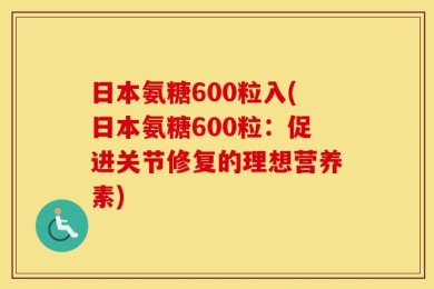 日本氨糖600粒入(日本氨糖600粒：促进关节修复的理想营养素)