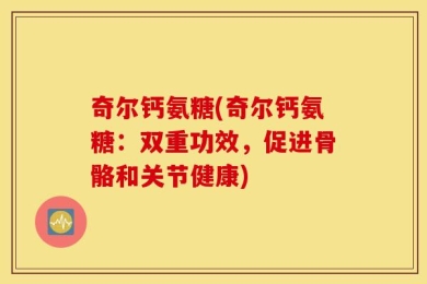 奇尔钙氨糖(奇尔钙氨糖：双重功效，促进骨骼和关节健康)