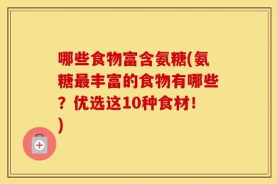 哪些食物富含氨糖(氨糖最丰富的食物有哪些？优选这10种食材！)