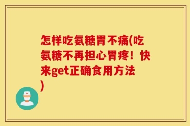 怎样吃氨糖胃不痛(吃氨糖不再担心胃疼！快来get正确食用方法)