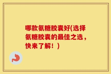 哪款氨糖胶囊好(选择氨糖胶囊的最佳之选，快来了解！)
