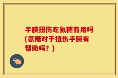 手腕扭伤吃氨糖有用吗(氨糖对于扭伤手腕有帮助吗？)