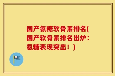 国产氨糖软骨素排名(国产软骨素排名出炉：氨糖表现突出！)