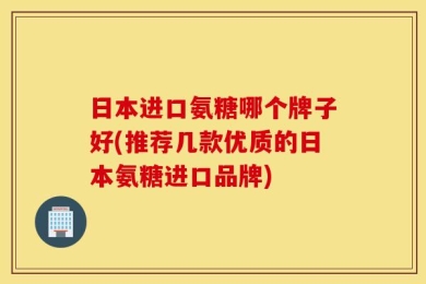 日本进口氨糖哪个牌子好(推荐几款优质的日本氨糖进口品牌)
