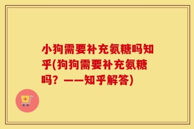 小狗需要补充氨糖吗知乎(狗狗需要补充氨糖吗？——知乎解答)