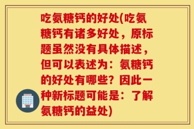 吃氨糖钙的好处(吃氨糖钙有诸多好处，原标题虽然没有具体描述，但可以表述为：氨糖钙的好处有哪些？因此一种新标题可能是：了解氨糖钙的益处)