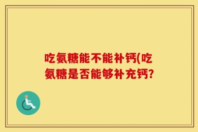 吃氨糖能不能补钙(吃氨糖是否能够补充钙？