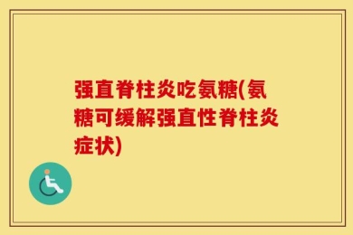 强直脊柱炎吃氨糖(氨糖可缓解强直性脊柱炎症状)