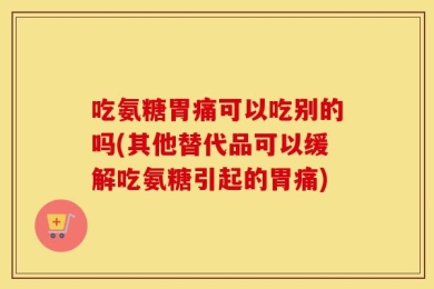 吃氨糖胃痛可以吃别的吗(其他替代品可以缓解吃氨糖引起的胃痛)