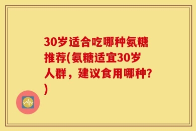 30岁适合吃哪种氨糖推荐(氨糖适宜30岁人群，建议食用哪种？)