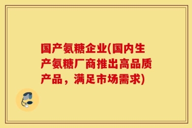 国产氨糖企业(国内生产氨糖厂商推出高品质产品，满足市场需求)